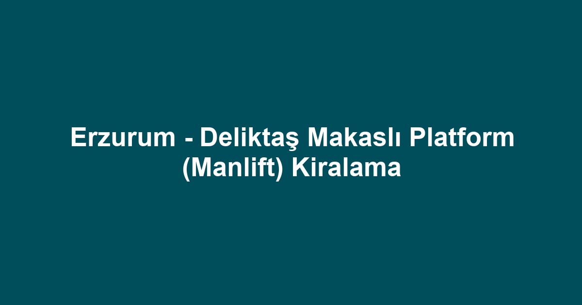 Erzurum - Deliktaş Makaslı Platform (Manlift) Kiralama