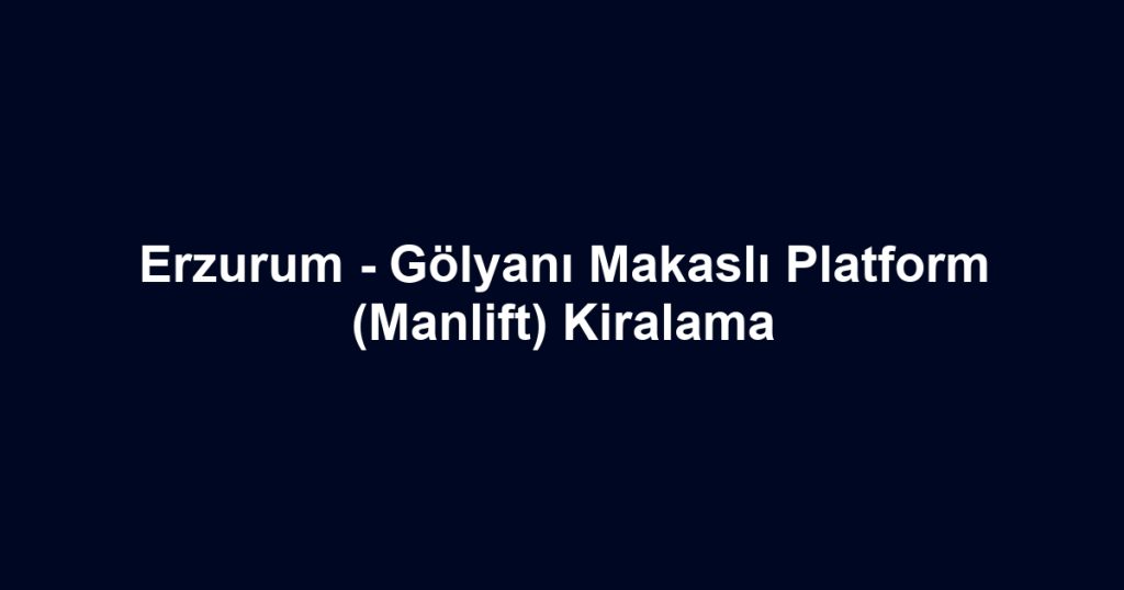 Erzurum - Gölyanı Makaslı Platform (Manlift) Kiralama