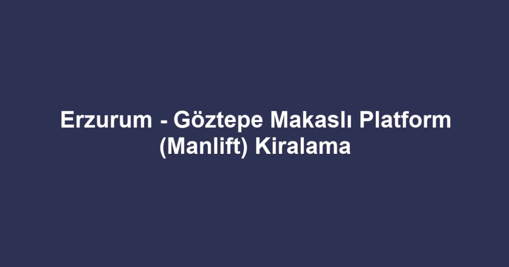 Erzurum - Göztepe Makaslı Platform (Manlift) Kiralama