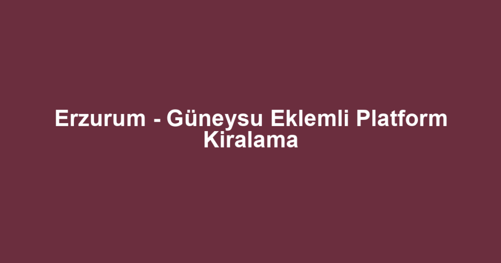 Erzurum - Güneysu Eklemli Platform Kiralama