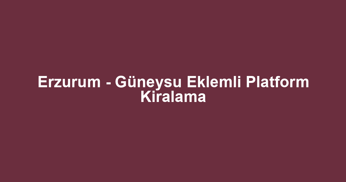 Erzurum - Güneysu Eklemli Platform Kiralama