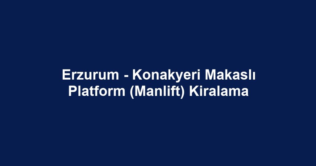 Erzurum - Konakyeri Makaslı Platform (Manlift) Kiralama