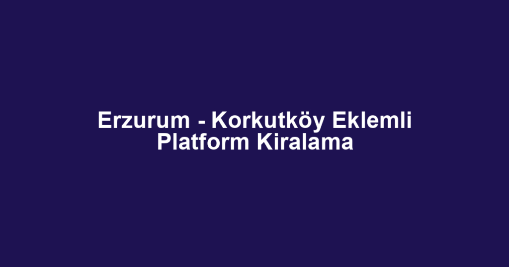 Erzurum - Korkutköy Eklemli Platform Kiralama