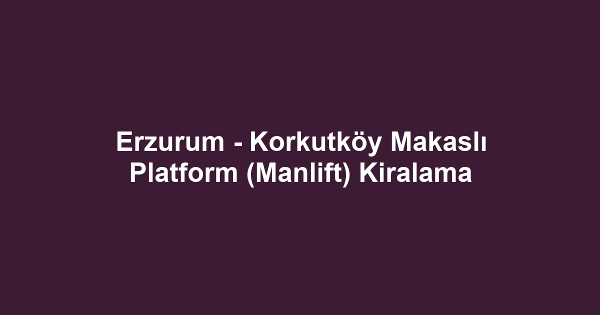 Erzurum - Korkutköy Makaslı Platform (Manlift) Kiralama