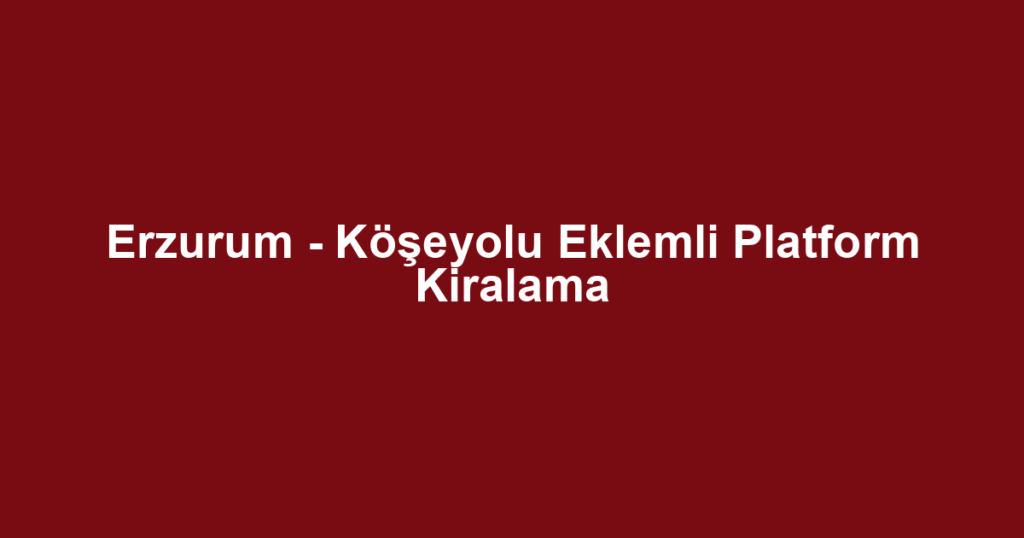 Erzurum - Köşeyolu Eklemli Platform Kiralama