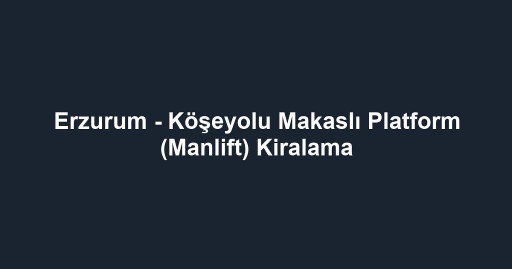Erzurum - Köşeyolu Makaslı Platform (Manlift) Kiralama