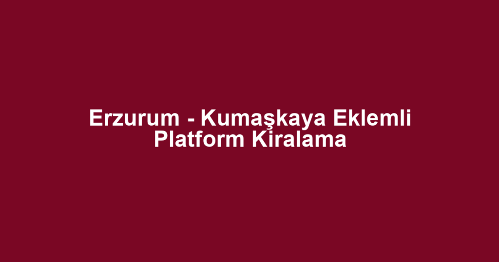 Erzurum - Kumaşkaya Eklemli Platform Kiralama