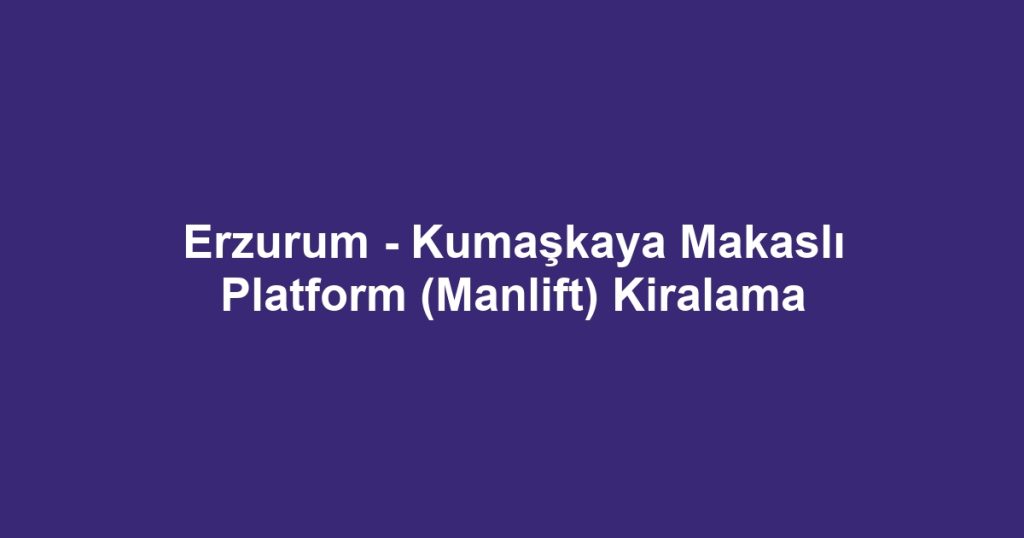 Erzurum - Kumaşkaya Makaslı Platform (Manlift) Kiralama