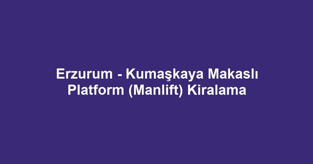 Erzurum - Kumaşkaya Makaslı Platform (Manlift) Kiralama