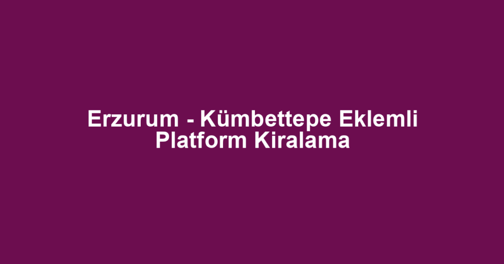 Erzurum - Kümbettepe Eklemli Platform Kiralama