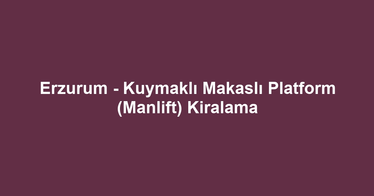 Erzurum - Kuymaklı Makaslı Platform (Manlift) Kiralama