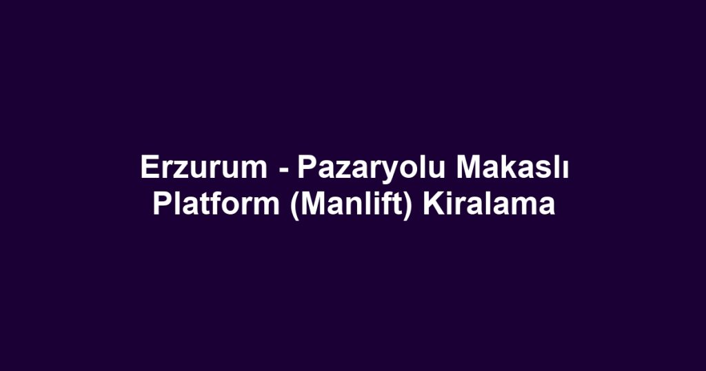 Erzurum - Pazaryolu Makaslı Platform (Manlift) Kiralama