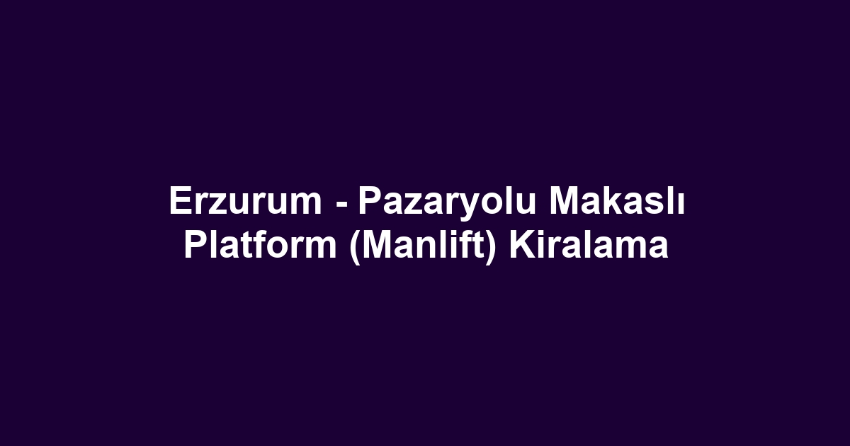 Erzurum - Pazaryolu Makaslı Platform (Manlift) Kiralama