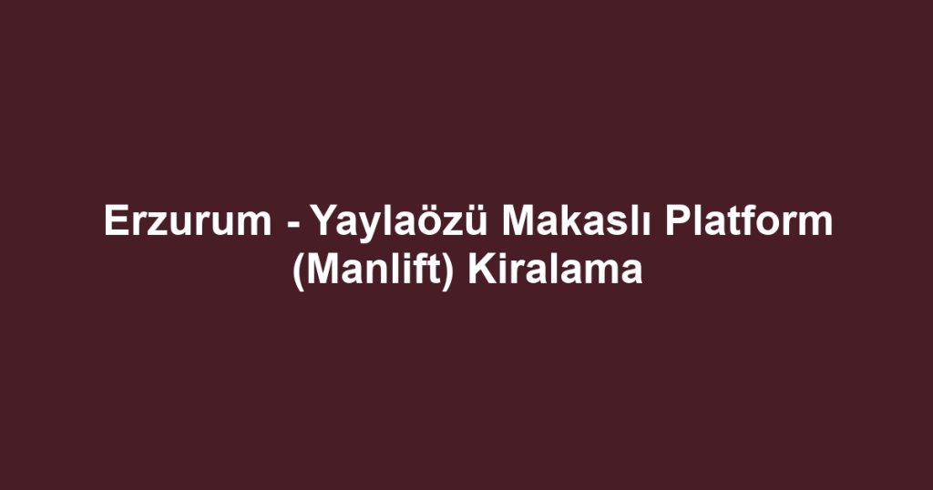 Erzurum - Yaylaözü Makaslı Platform (Manlift) Kiralama