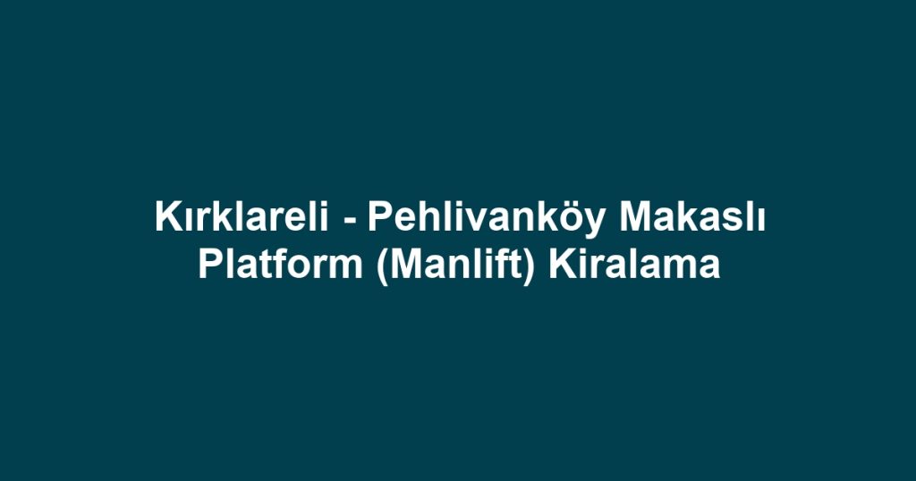 Kırklareli - Pehlivanköy Makaslı Platform (Manlift) Kiralama