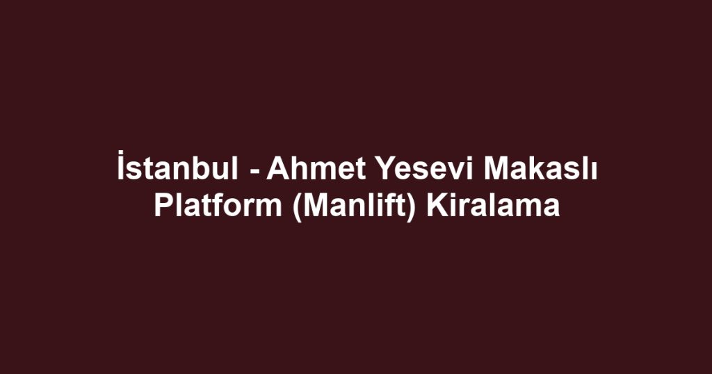 İstanbul - Ahmet Yesevi Makaslı Platform (Manlift) Kiralama