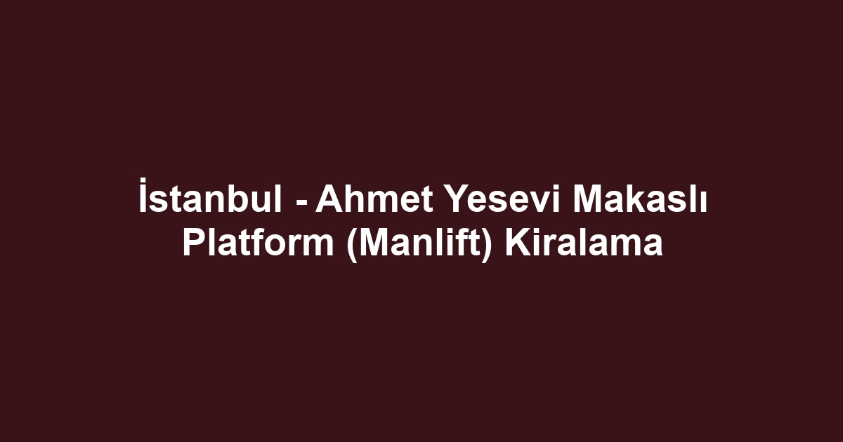 İstanbul - Ahmet Yesevi Makaslı Platform (Manlift) Kiralama