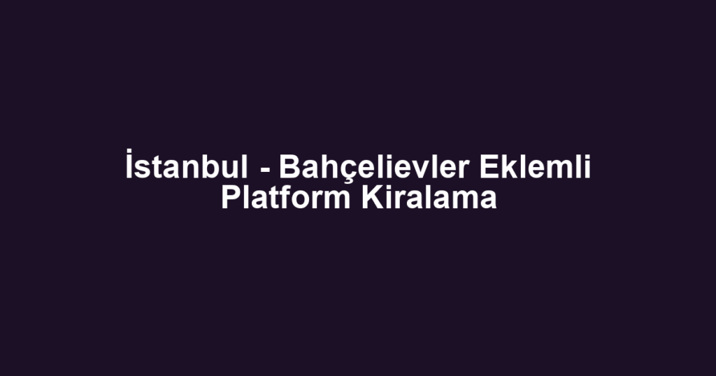 İstanbul - Bahçelievler Eklemli Platform Kiralama