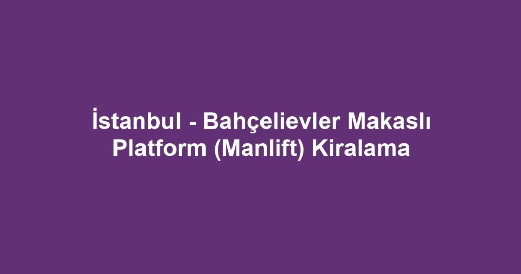 İstanbul - Bahçelievler Makaslı Platform (Manlift) Kiralama