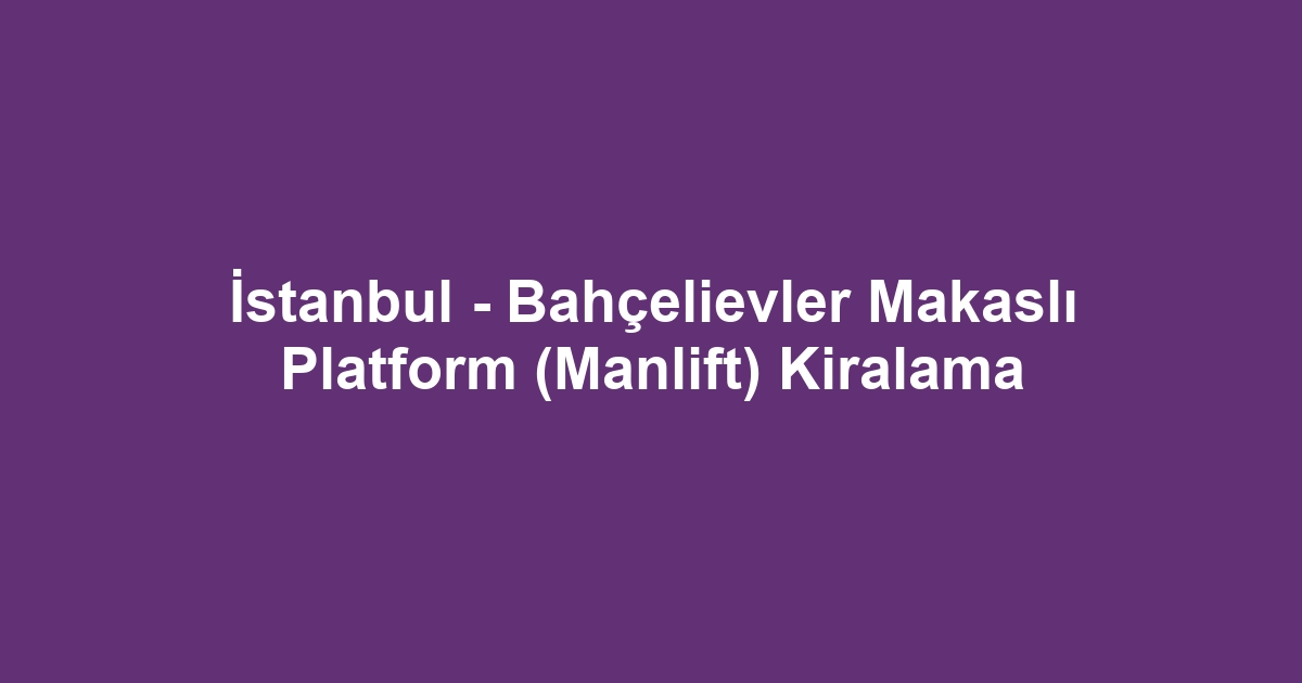İstanbul - Bahçelievler Makaslı Platform (Manlift) Kiralama