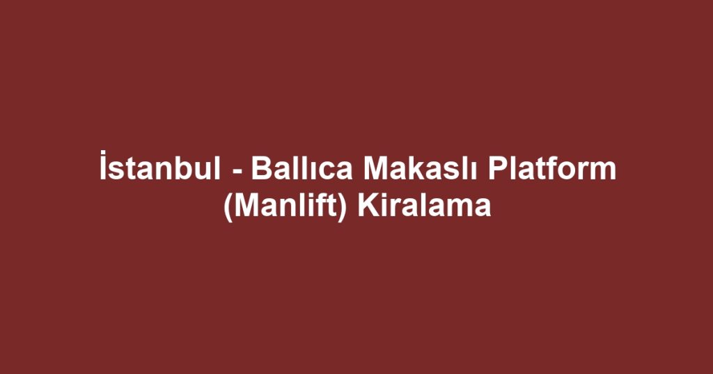 İstanbul - Ballıca Makaslı Platform (Manlift) Kiralama