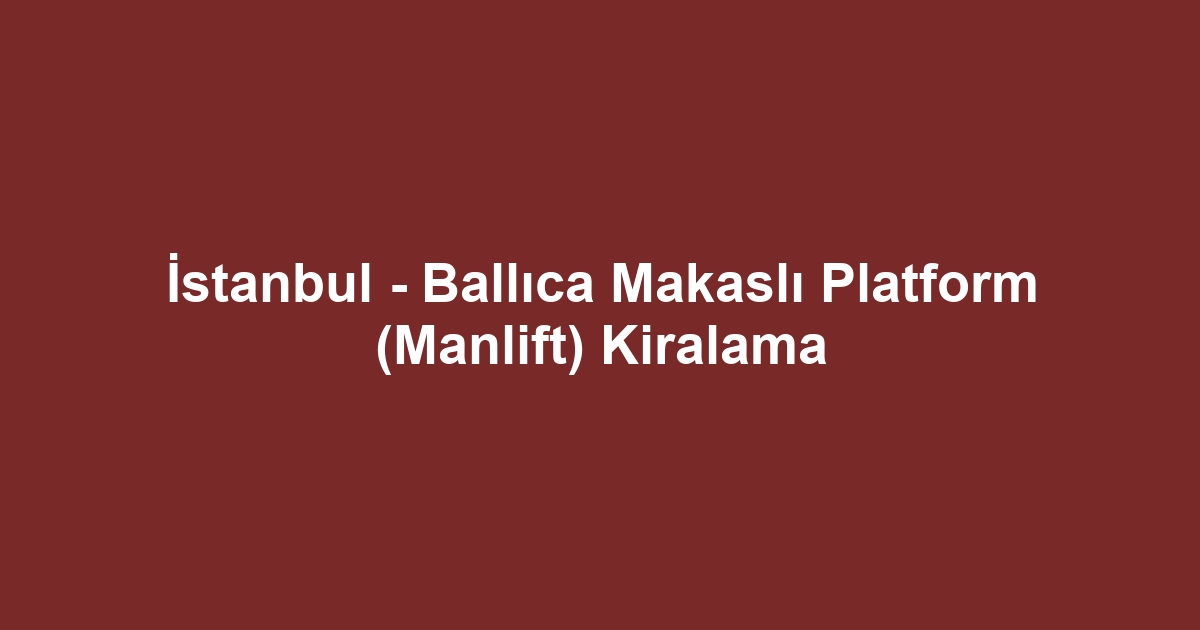 İstanbul - Ballıca Makaslı Platform (Manlift) Kiralama