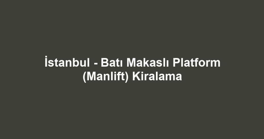 İstanbul - Batı Makaslı Platform (Manlift) Kiralama