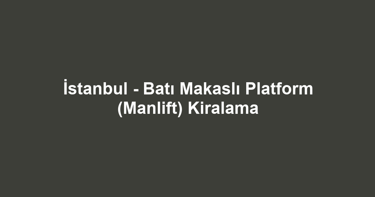 İstanbul - Batı Makaslı Platform (Manlift) Kiralama
