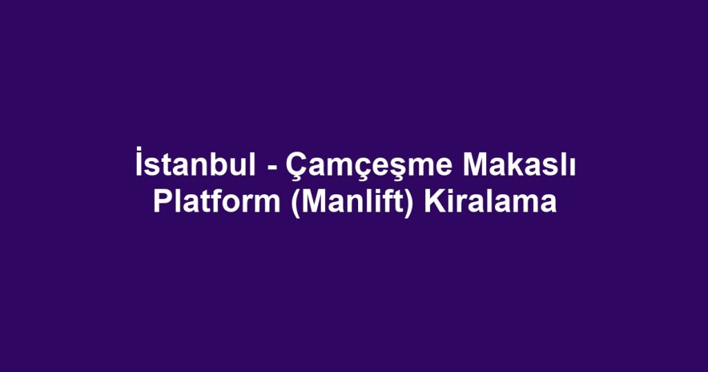 İstanbul - Çamçeşme Makaslı Platform (Manlift) Kiralama