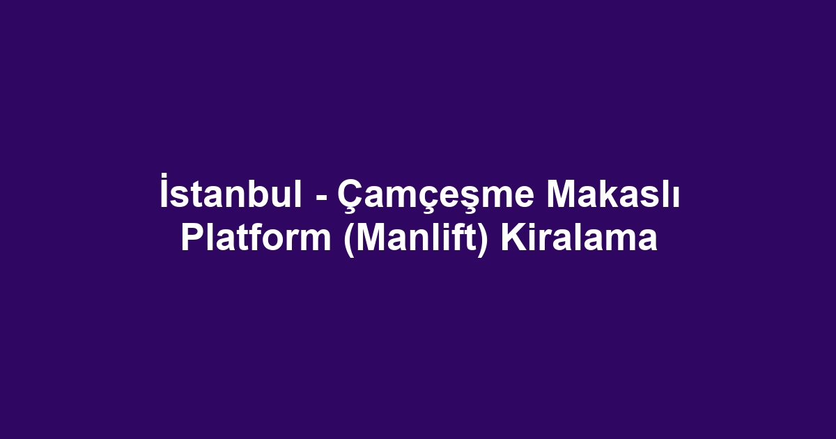 İstanbul - Çamçeşme Makaslı Platform (Manlift) Kiralama