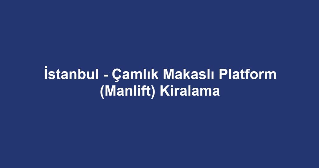 İstanbul - Çamlık Makaslı Platform (Manlift) Kiralama