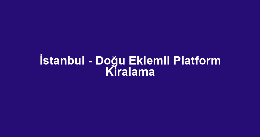 İstanbul - Doğu Eklemli Platform Kiralama