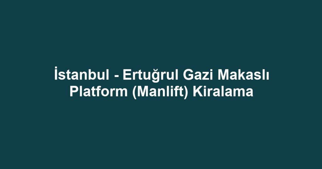 İstanbul - Ertuğrul Gazi Makaslı Platform (Manlift) Kiralama