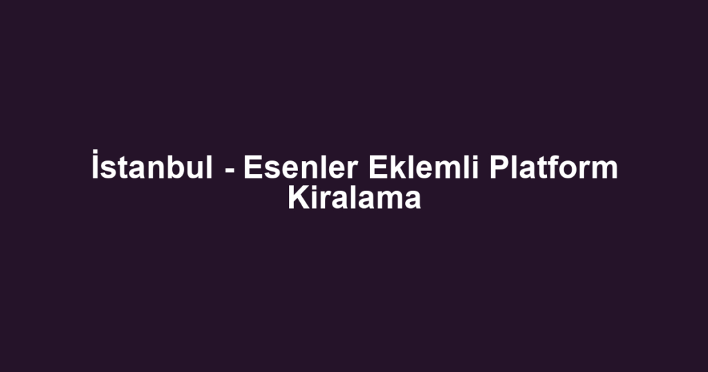 İstanbul - Esenler Eklemli Platform Kiralama