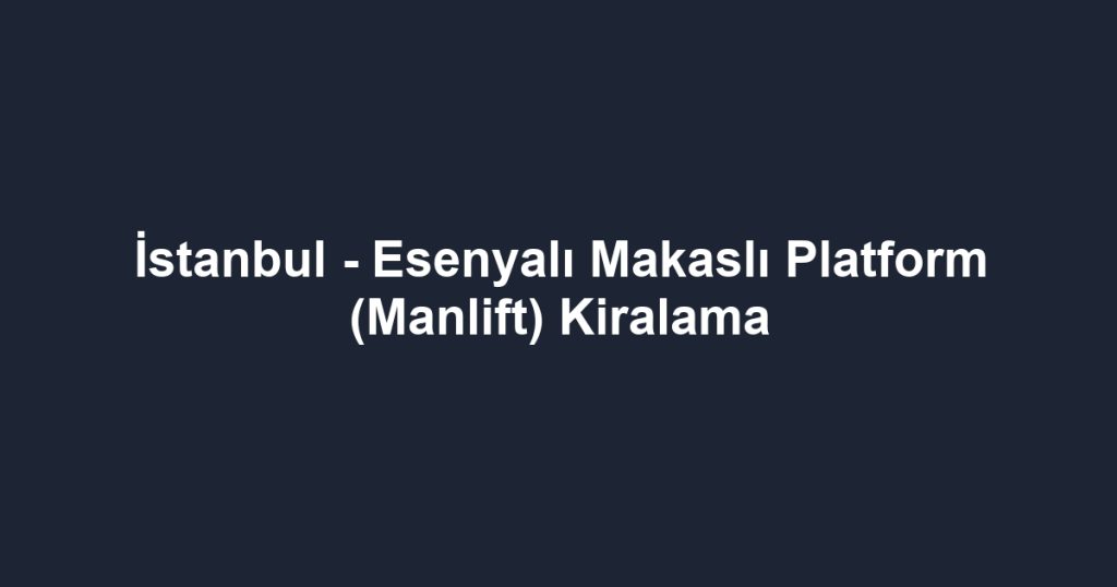 İstanbul - Esenyalı Makaslı Platform (Manlift) Kiralama