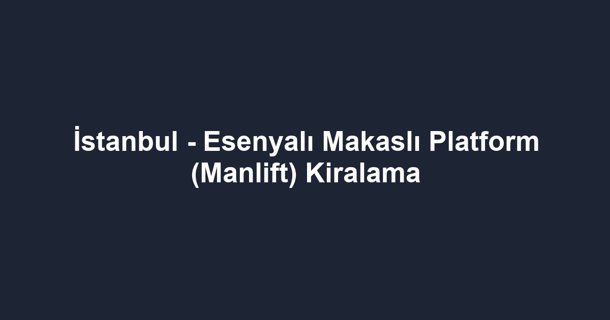 İstanbul - Esenyalı Makaslı Platform (Manlift) Kiralama