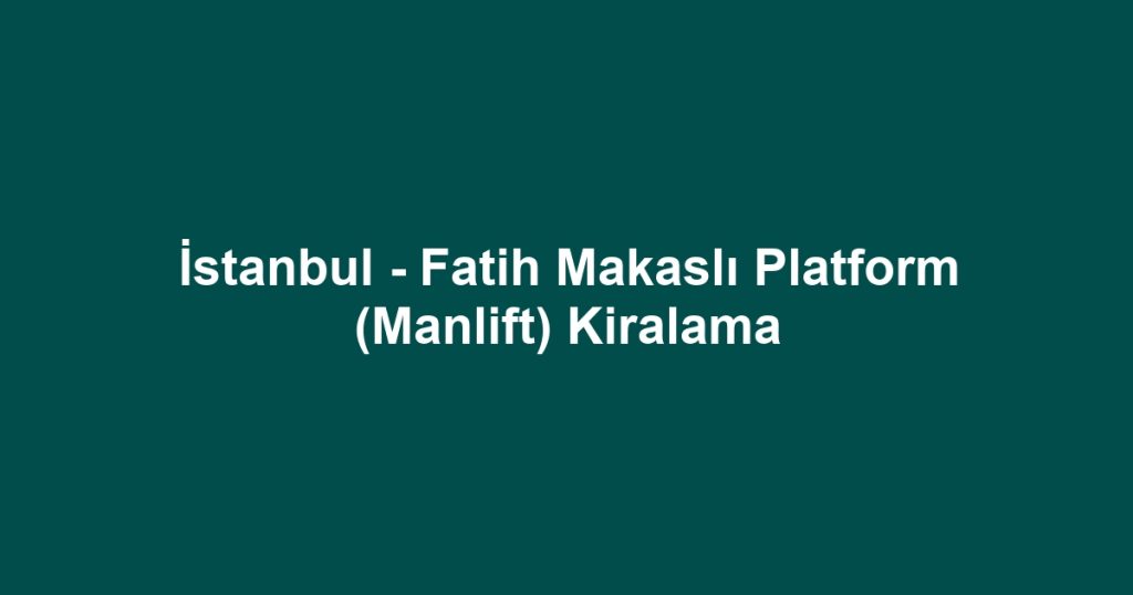 İstanbul - Fatih Makaslı Platform (Manlift) Kiralama
