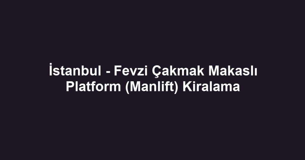 İstanbul - Fevzi Çakmak Makaslı Platform (Manlift) Kiralama