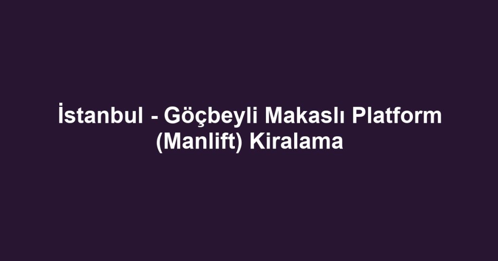 İstanbul - Göçbeyli Makaslı Platform (Manlift) Kiralama