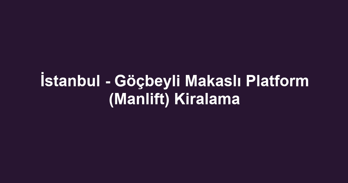 İstanbul - Göçbeyli Makaslı Platform (Manlift) Kiralama