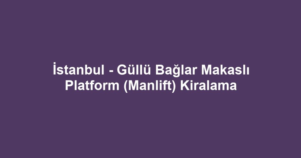 İstanbul - Güllü Bağlar Makaslı Platform (Manlift) Kiralama