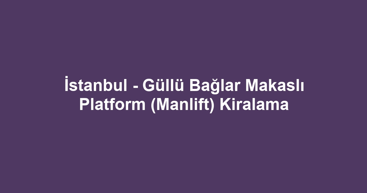 İstanbul - Güllü Bağlar Makaslı Platform (Manlift) Kiralama