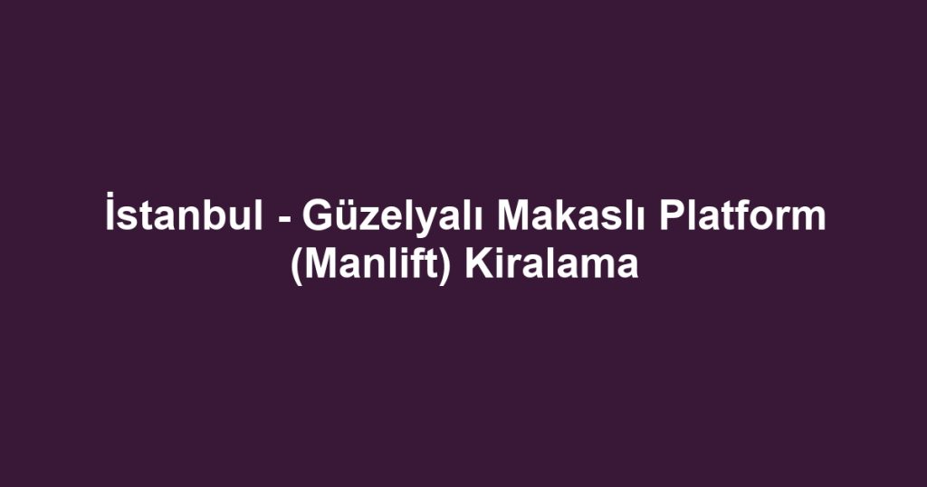 İstanbul - Güzelyalı Makaslı Platform (Manlift) Kiralama