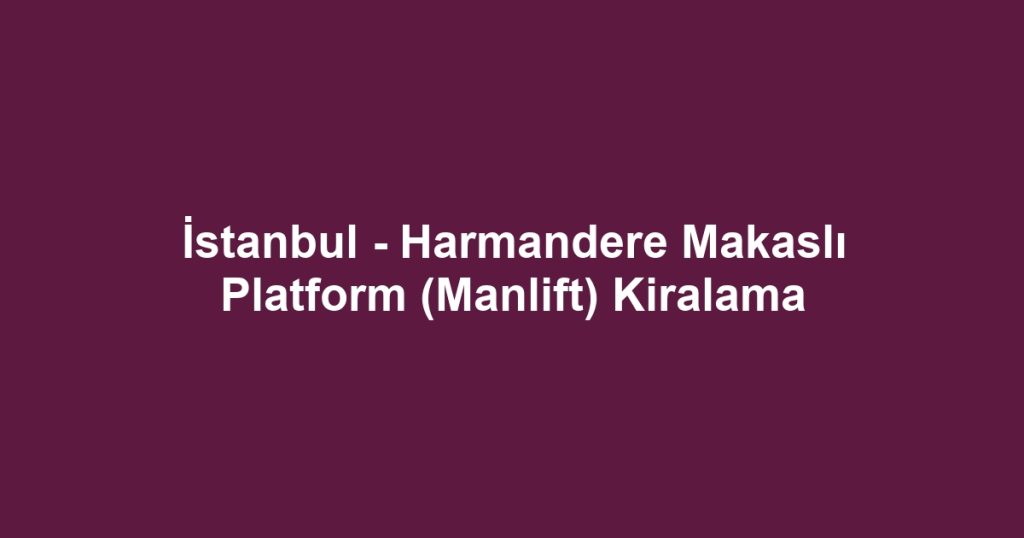 İstanbul - Harmandere Makaslı Platform (Manlift) Kiralama