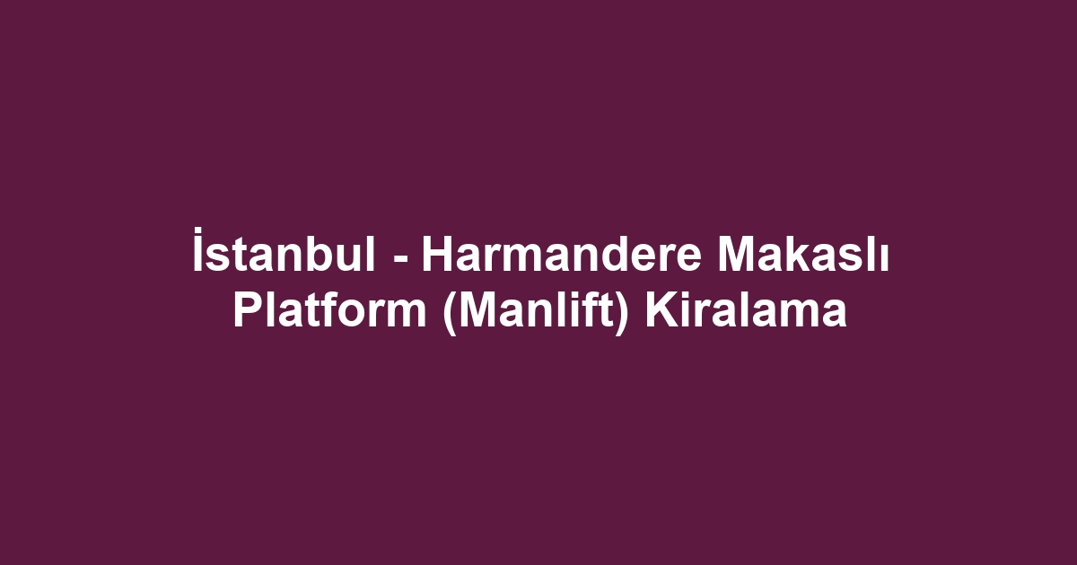 İstanbul - Harmandere Makaslı Platform (Manlift) Kiralama