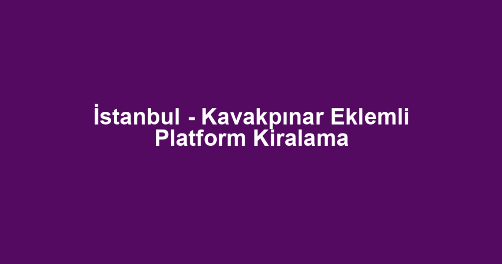 İstanbul - Kavakpınar Eklemli Platform Kiralama