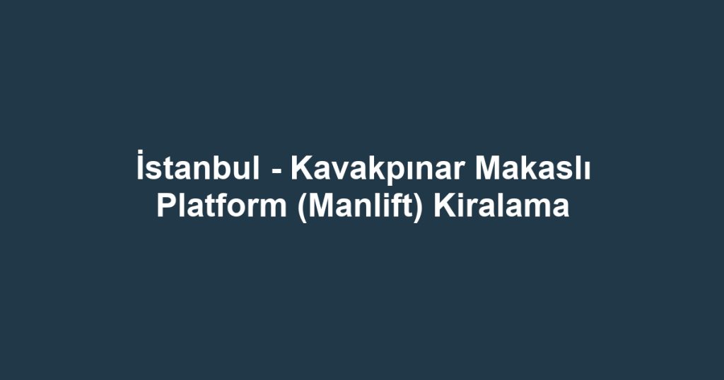 İstanbul - Kavakpınar Makaslı Platform (Manlift) Kiralama
