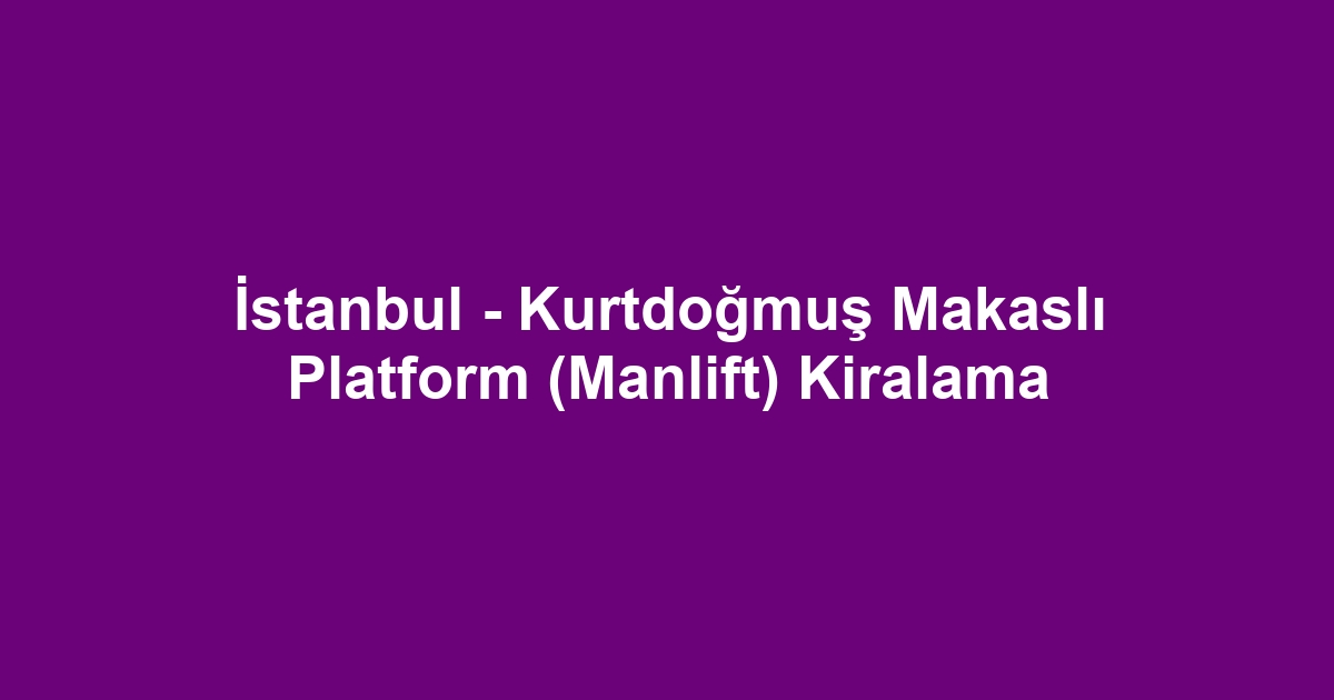 İstanbul - Kurtdoğmuş Makaslı Platform (Manlift) Kiralama