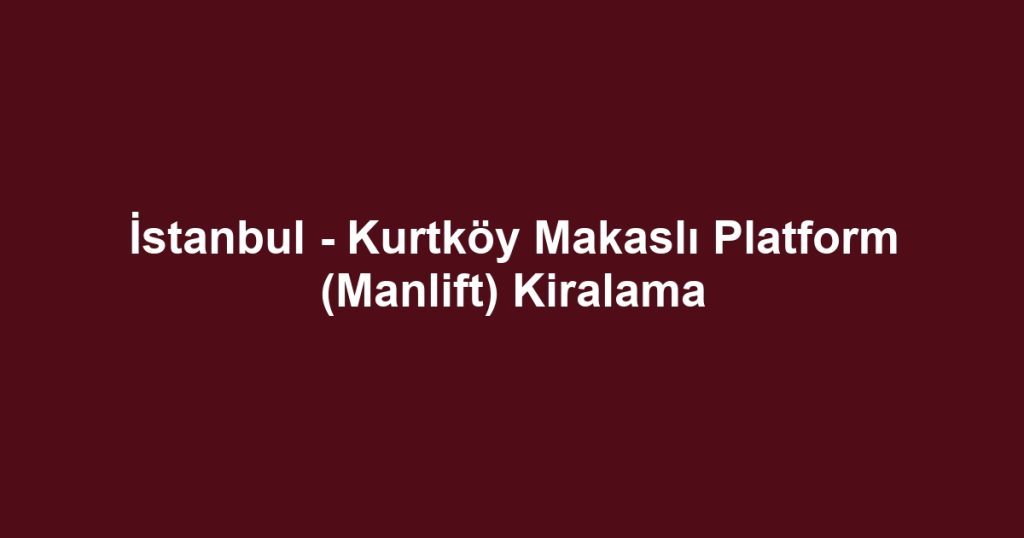 İstanbul - Kurtköy Makaslı Platform (Manlift) Kiralama