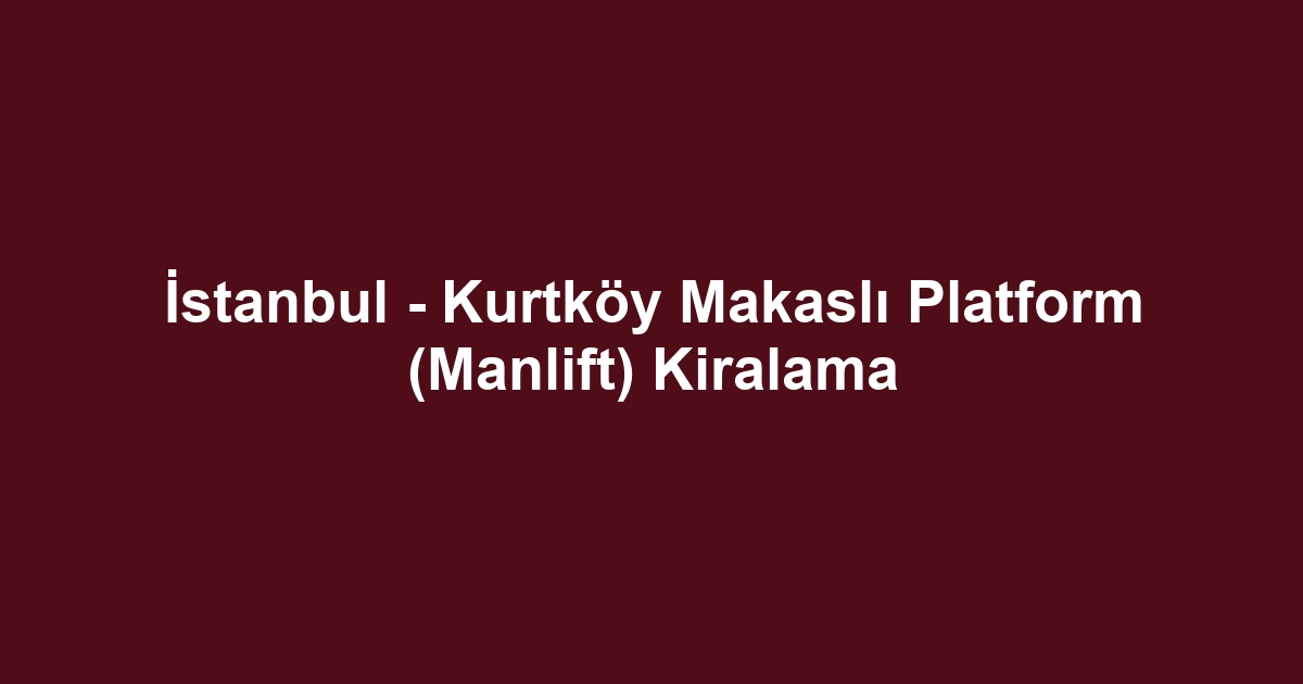 İstanbul - Kurtköy Makaslı Platform (Manlift) Kiralama